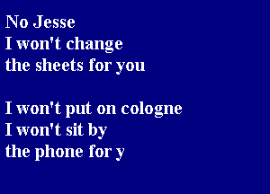 N o J esse
I won't change
the sheets for you

I won't put on cologne
I won't sit by
the phone for y