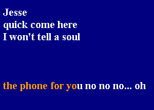 J esse
quick come here
I won't tell a soul

the phone for you no no no... 011