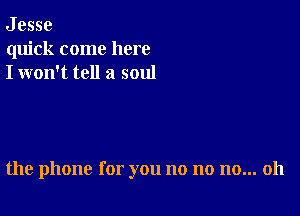 J esse
quick come here
I won't tell a soul

the phone for you no no no... 011