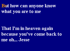 But honr can anyone knowr
What you are to me

That I'm in heaven again
because you've come back to
me oh... Jesse