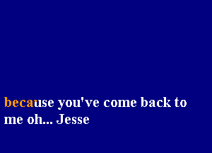 because you've come back to
me oh... Jesse