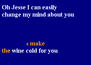 Oh Jesse I can easily
change my mind about you

5 make
the wine cold for you