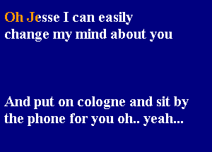 Oh Jesse I can easily
change my mind about you

And put on cologne and sit by
the phone for you 011.. yeah...