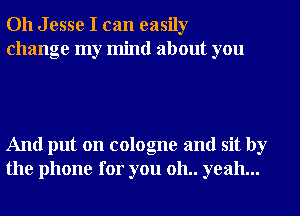 Oh Jesse I can easily
change my mind about you

And put on cologne and sit by
the phone for you 011.. yeah...