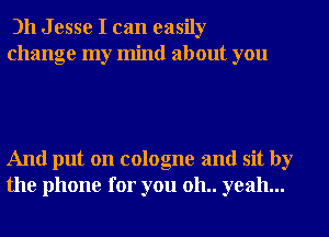 )11 Jesse I can easily
change my mind about you

And put on cologne and sit by
the phone for you 011.. yeah...