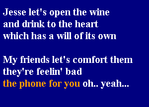 J esse let's open the Wine
and drink to the heart
Which has a will of its own

My friends let's comfort them
they're feelin' bad
the phone for you 011.. yeah...