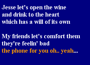 J esse let's open the Wine
and drink to the heart
Which has a will of its own

My friends let's comfort them
they're feelin' bad
the phone for you 011.. yeah...