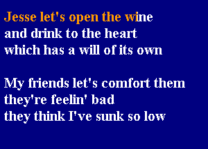 J esse let's open the Wine
and drink to the heart
Which has a will of its own

My friends let's comfort them
they're feelin' bad
they think I've sunk so lour