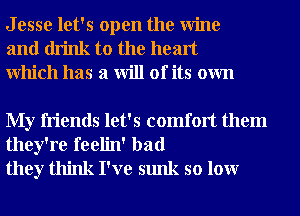 J esse let's open the Wine
and drink to the heart
Which has a will of its own

My friends let's comfort them
they're feelin' bad
they think I've sunk so lour