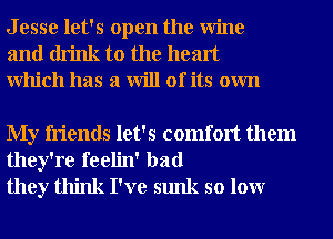 J esse let's open the Wine
and drink to the heart
Which has a will of its own

My friends let's comfort them
they're feelin' bad
they think I've sunk so lour