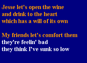 J esse let's open the Wine
and drink to the heart
Which has a will of its own

My friends let's comfort them
they're feelin' bad
they think I've sunk so lour