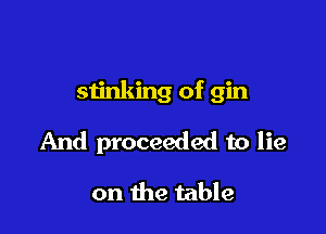 stinking of gin

And proceeded to lie

on the table