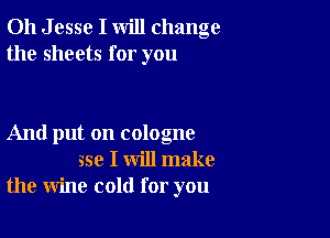 011 J esse I will change
the sheets for you

And put on cologne
sse I will make
the wine cold for you