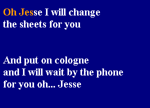 011 J esse I will change
the sheets for you

And put on cologne
and I will wait by the phone
for you oh... Jesse