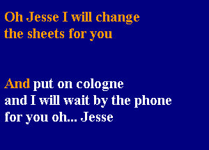 011 J esse I will change
the sheets for you

And put on cologne
and I will wait by the phone
for you oh... Jesse