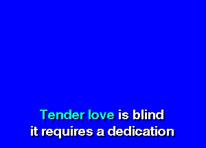 Tender love is blind
it requires a dedication