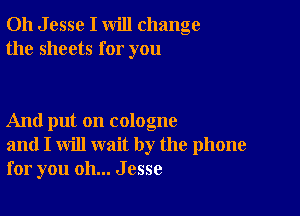 011 J esse I will change
the sheets for you

And put on cologne
and I will wait by the phone
for you oh... Jesse