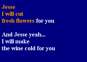 J esse
I will cut
fresh flowers for you

And Jesse yeah...
I will make
the wine cold for you