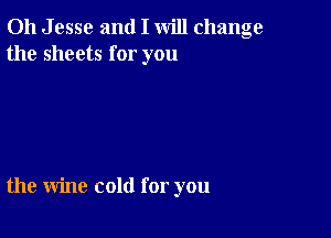 011 J esse and I will change
the sheets for you

the wine cold for you