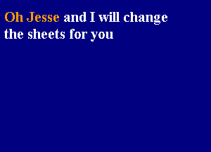 011 J esse and I will change
the sheets for you