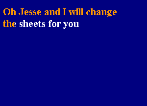 011 J esse and I will change
the sheets for you