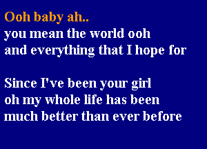 0011 baby 311..
you mean the world 0011

and everything that I hope for

Since I've been your girl
011 my Whole life has been
much better than ever before