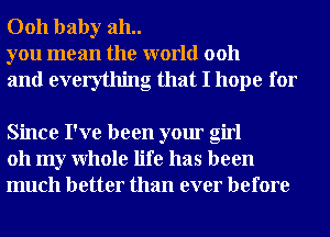 0011 baby 311..
you mean the world 0011

and everything that I hope for

Since I've been your girl
011 my Whole life has been
much better than ever before