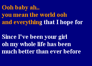 0011 baby 311..
you mean the world 0011

and everything that I hope for

Since I've been your girl
011 my Whole life has been
much better than ever before