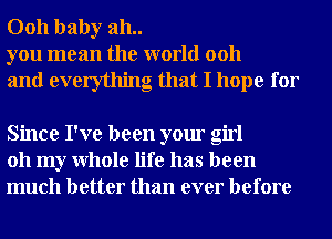 0011 baby 311..
you mean the world 0011

and everything that I hope for

Since I've been your girl
011 my Whole life has been
much better than ever before