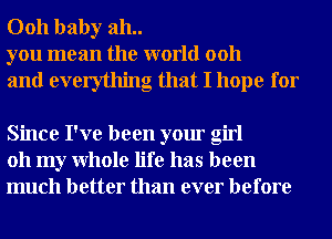 0011 baby 311..
you mean the world 0011

and everything that I hope for

Since I've been your girl
011 my Whole life has been
much better than ever before