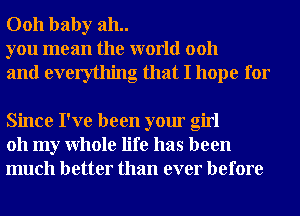 0011 baby 311..
you mean the world 0011

and everything that I hope for

Since I've been your girl
011 my Whole life has been
much better than ever before