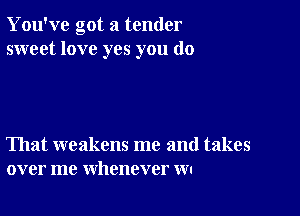 You've got a tender
sweet love yes you do

That weakens me and takes
over me whenever w.