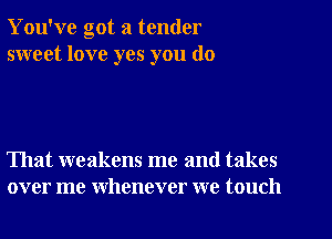 You've got a tender
sweet love yes you do

That weakens me and takes
over me whenever we touch