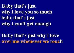 Baby that's just
why I love you so much

baby that's just
why I can't get enough

Baby that's just Why I love
over me whenever we touch