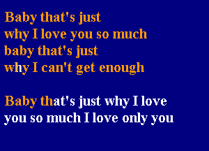 Baby that's just
why I love you so much

baby that's just
why I can't get enough

Baby that's just Why I love
you so much I love only you