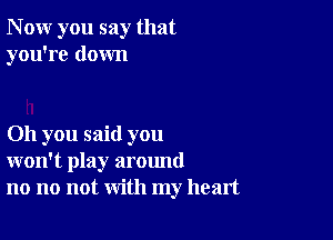 N ow you say that
you're down

011 you said you
won't play around
no no not with my heart