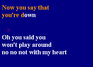 N ow you say that
you're down

011 you said you
won't play around
no no not with my heart