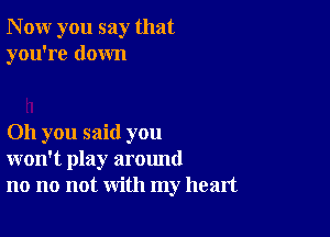 N ow you say that
you're down

011 you said you
won't play around
no no not with my heart