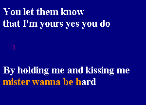 You let them knowr
that I'm yours yes you do

By holding me and kissing me
mister wanna be hard