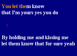 You let them knowr
that I'm yours yes you do

By holding me and kissing me
let them knowr that for sure yeah