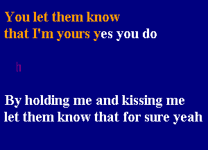 You let them knowr
that I'm yours yes you do

By holding me and kissing me
let them knowr that for sure yeah