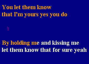 You let them knowr
that I'm yours yes you do

By holding me and kissing me
let them knowr that for sure yeah