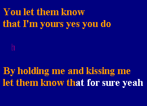 You let them knowr
that I'm yours yes you do

By holding me and kissing me
let them knowr that for sure yeah