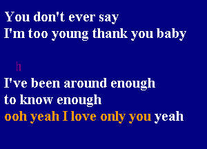 You don't ever say
I'm too young thank you baby

I've been around enough
to knowr enough
0011 yeah I love only you yeah