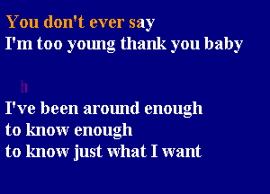 You don't ever say
I'm too young thank you baby

I've been around enough
to knowr enough
to knowr just What I want