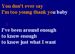 You don't ever say
I'm too young thank you baby

I've been around enough
to knowr enough
to knowr just What I want