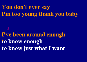 You don't ever say
I'm too young thank you baby

I've been around enough
to knowr enough
to knowr just What I want