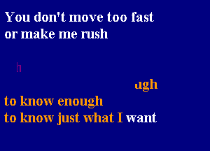 You don't move too fast
or make me rush

ugh

to know enough
to know just what I want