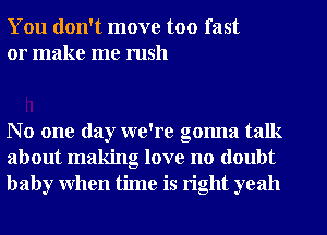 You don't move too fast
or make me rush

No one day we're gonna talk
about making love no doubt
baby when time is right yeah