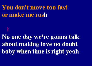 You don't move too fast
or make me rush

No one day we're gonna talk
about making love no doubt
baby when time is right yeah